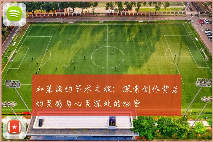 加莱诺的艺术之旅：探索创作背后的灵感与心灵深处的秘密