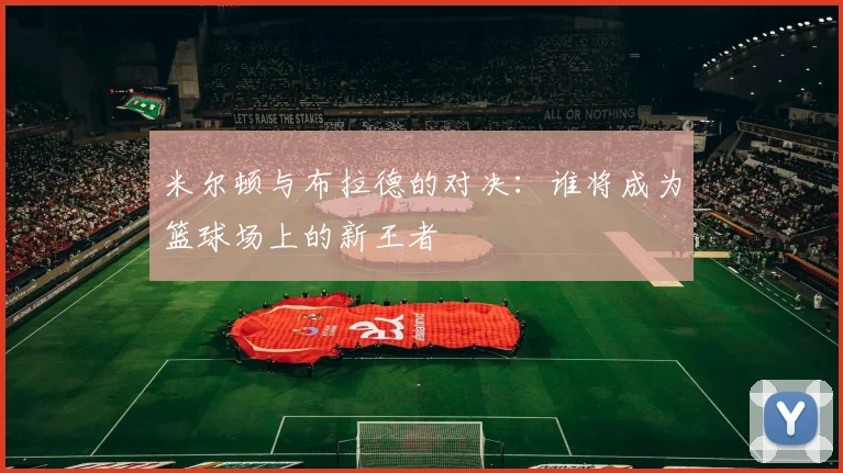 米尔顿与布拉德的对决：谁将成为篮球场上的新王者