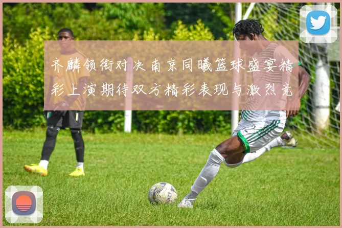齐麟领衔对决南京同曦篮球盛宴精彩上演期待双方精彩表现与激烈竞争