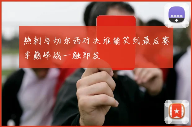 热刺与切尔西对决谁能笑到最后赛季巅峰战一触即发